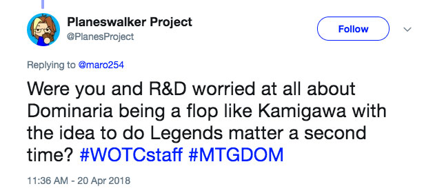 Q: Were you and R&D worried at all about Dominaria being a flop like Kamigawa with the idea to do legends matter a second time?