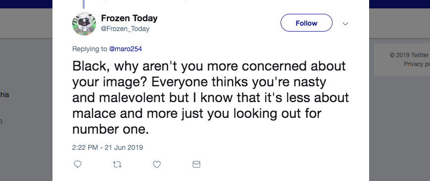 Q: Black, why aren't you more concerned about your image? Everyone thinks you're nasty and malevolent, but I know that it's less about malice and more just you looking out for number one.