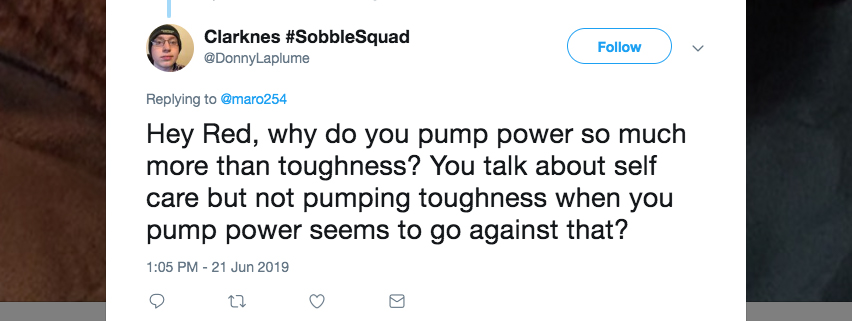 Q: Hey Red, why do you pump power so much more than toughness? You talk about self-care, but not pumping toughness when you pump power seems to go against that?